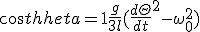 cos \theta= 1+ \frac{g}{3l} (\frac{d\Theta}{dt}^{2} - \omega_{0}^{2}) 