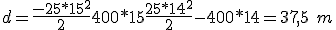 d = \frac{-25*15^2}{2} + 400*15 + \frac{25*14^2}{2} - 400*14 = 37,5\ m 