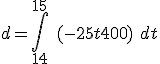 d = \int_{14}^{15}\ (-25t + 400)\ dt