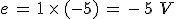 e\,=\,1\,\times\,(-5)\,=\,-\,5\,\,V