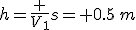 h={\frac {V_{{1}}}{s}}= 0.5\,m