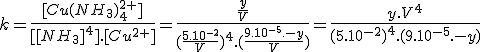 k=\frac{[Cu(NH_3)_4^{2+}]}{[[NH_3]^4].[Cu^{2+}]}=\frac{\frac{y}{V}}{(\frac{5.10^{-2}}{V})^4.(\frac{9.10^{-5}.-y}{V})}=\frac{y.V^4}{(5.10^{-2})^4.(9.10^{-5}.-y)}