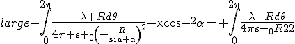 large \int\limits_0^{2\pi}{\frac{{\lambda Rd\theta}}{{4\pi {\varepsilon _0}{{\left( {\frac{R}{{\sin \alpha}}}\right)}^2}}}} \times{\cos ^2}\alpha= \int\limits_0^{2\pi}{\frac{{\lambda Rd\theta}}{{4\pi{\varepsilon _0}{R^2}}}}&nbsp;&nbsp;\times{\cos ^2}\alpha {\sin ^2}\alpha= \int\limits_0^{2\pi}{\frac{{\lambda d\theta}}{{4\pi{\varepsilon _0}R}}}\times {\cos ^2}\alpha {\sin ^2}\alpha 