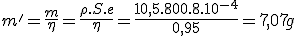 m'=\frac{m}{\eta}=\frac{\rho.S.e}{\eta}=\frac{10,5.800.8.10^{-4}}{0,95}=7,07g