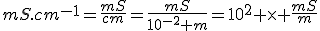 mS.cm^{-1}=\frac{mS}{cm}=\frac{mS}{10^{-2} m}=10^{2} \times \frac{mS}{m}