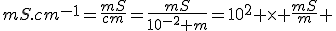 mS.cm^{-1}=\frac{mS}{cm}=\frac{mS}{10^{-2} m}=10^{2} \times \frac{mS}{m} 