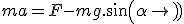 ma=F-mg.sin(\alpha)
