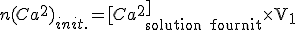 n(Ca^2+)_{init.} = [Ca^2^+]_{\textrm solution \textrm fournit} \textrm \times \textrm V_1