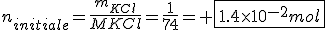 n_{initiale}=\frac{m_{KCl}}{M{KCl}}=\frac{1}{74}= \fbox{1.4\times10^{-2}mol}