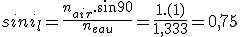 sini_l=\frac{n_{air}.sin90}{n_{eau}}=\frac{1.(1)}{1,333}=0,75