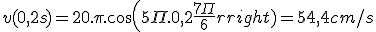 v(0,2s) = 20.\pi.cos(5\Pi.0,2 +\frac{7\Pi}{6})=+54,4cm/s