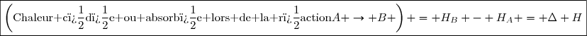 \boxed{\left(\text{Chaleur c�d�e ou absorb�e lors de la r�action}\ A \rightarrow B \right) = H_B - H_A = \Delta H}
