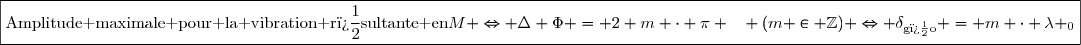 \boxed{\text{Amplitude maximale pour la vibration r�sultante en}\ M \Leftrightarrow \Delta \Phi = 2 m \cdot \pi ~~ (m \in \mathbb{Z}) \Leftrightarrow \delta_\text{g�o} = m \cdot \lambda _0}