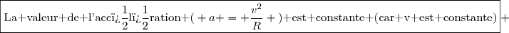 \boxed{\text{La valeur de l'acc�l�ration (} a = \dfrac{v^2}{R} \text{) est constante (car v est constante)}} 