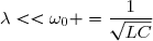 \lambda<<\omega_0 =\dfrac{1}{\sqrt{LC}}