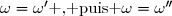 \omega=\omega'\text{ , puis }\omega=\omega''