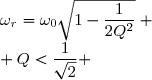\boxed{ \begin{matrix} Q>\dfrac{1}{\sqrt{2}} &\Longrightarrow &\omega_r=\omega_0\sqrt{1-\dfrac{1}{2Q^2}} \\ Q<\dfrac{1}{\sqrt{2}} &\Longrightarrow & \text{ absence de r�sonance} \end{matrix}}