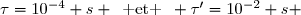 \tau=10^{-4} s \enskip\text{ et }\enskip \tau'=10^{-2} s 