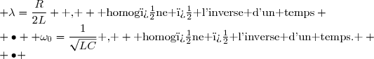 \begin{matrix} \bullet & \text{ Coefficient d'amortissement}& : & \lambda=\dfrac{R}{2L} \text{ , } \text{ homog�ne � l'inverse d'un temps} \\ \bullet & \text{ Pulsation propre} &: & \omega_0=\dfrac{1}{\sqrt{LC}}\text{ , } \text{ homog�ne � l'inverse d'un temps. } \\ \bullet &\text{ Facteur de qualit�} &: & Q=\dfrac{L\omega_0}{R}=\dfrac{1}{RC\omega_0}=\dfrac{1}{R}\sqrt{\dfrac{L}{C}}\text{ , }\text{ sans dimension.}\end{matrix}