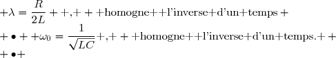 \begin{matrix} \bullet & \text{ Coefficient d'amortissement}& : & \lambda=\dfrac{R}{2L} \text{ , } \text{ homogne  l'inverse d'un temps} \\ \bullet & \text{ Pulsation propre} &: & \omega_0=\dfrac{1}{\sqrt{LC}}\text{ , } \text{ homogne  l'inverse d'un temps. } \\ \bullet &\text{ Facteur de qualit} &: & Q=\dfrac{L\omega_0}{R}=\dfrac{1}{RC\omega_0}=\dfrac{1}{R}\sqrt{\dfrac{L}{C}}\text{ , }\text{ sans dimension.}\end{matrix}