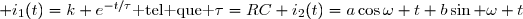 \begin{matrix} \text{Circuit RC} &:& &&\\& &\bullet& i_1(t)=k e^{-t/\tau}\text{ tel que }\tau=RC&\left(\text{ solution g�n�rale de l'�quation diff�rentielle sans second membre  } \right)\\\\& &\bullet& i_2(t)=a\cos\omega t+b\sin \omega t&\left(\text{ solution particuli�re de l'�quation diff�rentielle compl�te  }\right)  \\\\\\   \text{Circuit RL} &:& &&\\& &\bullet& i_1(t)=k' e^{-t/\tau'}\text{ tel que }\tau'=\dfrac LR&\left(\text{ solution g�n�rale de l'�quation diff�rentielle sans second membre  } \right)\\\\& &\bullet& i_2(t)=a'\cos\omega t+b'\sin \omega t&\left(\text{ solution particuli�re de l'�quation diff�rentielle compl�te  }\right)\end{matrix}