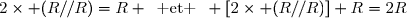 2\times (R//R)=R \enskip\text{ et }\enskip \left[2\times (R//R)]+R=2R