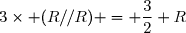 3\times (R//R) = \dfrac{3}{2} R