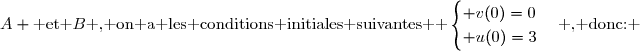 A \text{ et }B\text{ , on a les conditions initiales suivantes  }\begin{cases} v(0)=0\\ u(0)=3\end{cases}\text{ , donc: }