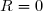 R=0