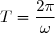 T=\dfrac{2\pi}{\omega}