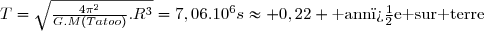 T=\sqrt{\frac{4\pi^2}{G.M(Tatoo)}.R^3}=7,06.10^6s\approx 0,22 \text{ ann�e sur terre}