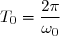 T_0=\dfrac{2\pi}{\omega_0}