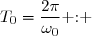 T_0=\dfrac{2\pi}{\omega_0}\text{ : }