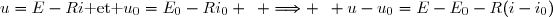 u=E-Ri\text{ et }u_0=E_0-Ri_0 \enskip \Longrightarrow \enskip u-u_0=E-E_0-R(i-i_0)